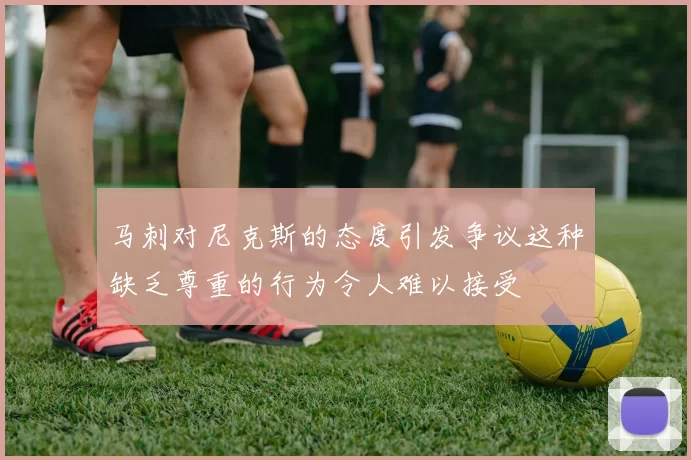 马刺对尼克斯的态度引发争议这种缺乏尊重的行为令人难以接受