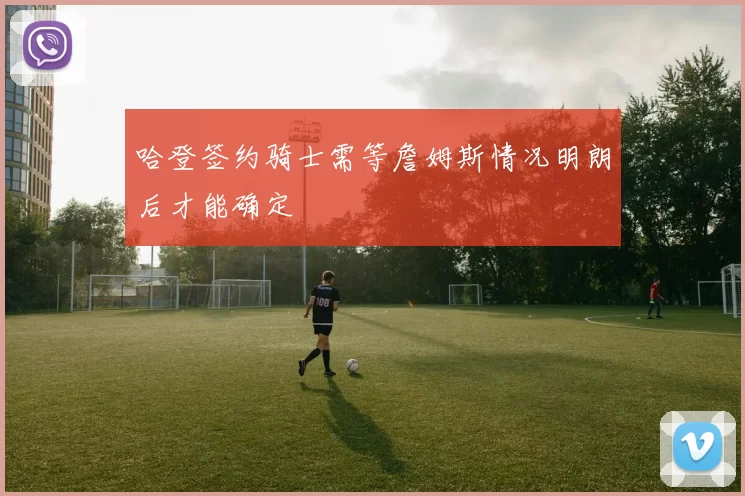 哈登签约骑士需等詹姆斯情况明朗后才能确定