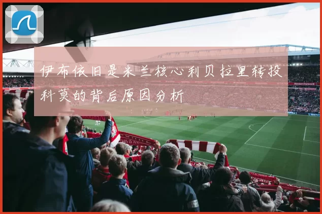 伊布依旧是米兰核心利贝拉里转投科莫的背后原因分析