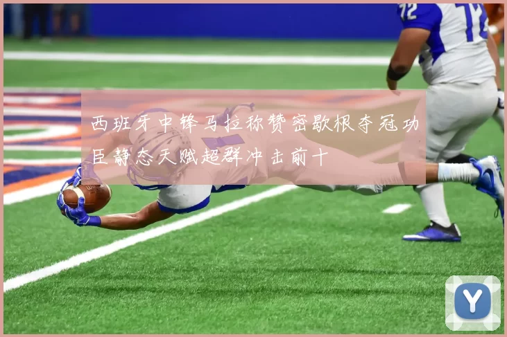 西班牙中锋马拉称赞密歇根夺冠功臣静态天赋超群冲击前十