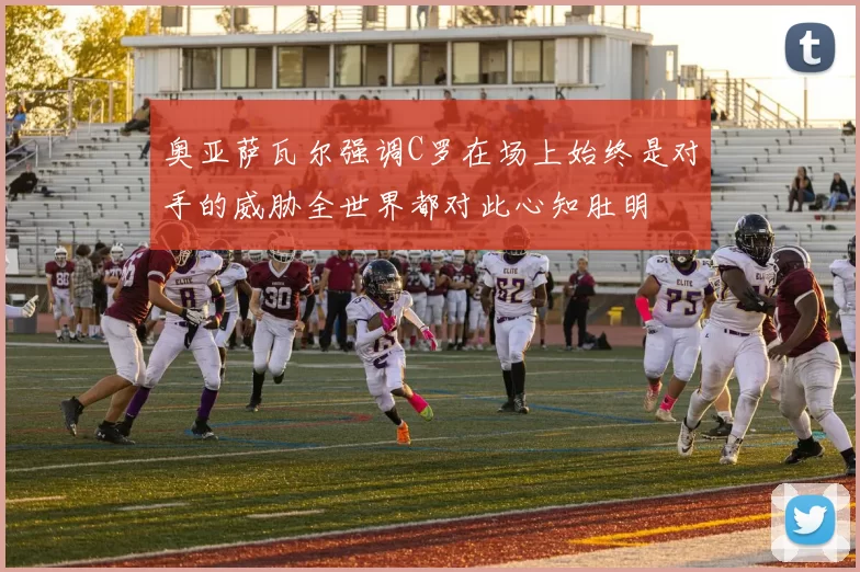 奥亚萨瓦尔强调C罗在场上始终是对手的威胁全世界都对此心知肚明