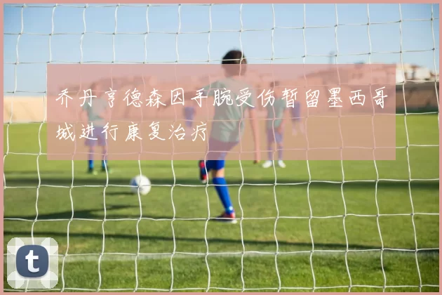 乔丹亨德森因手腕受伤暂留墨西哥城进行康复治疗